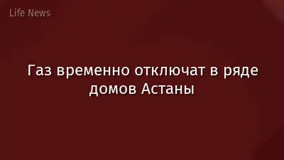 Газ временно отключат в ряде домов Астаны