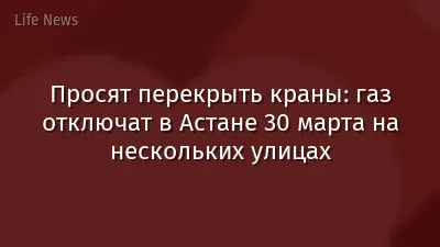 Просят перекрыть краны: газ отключат в Астане 30 марта на нескольких улицах