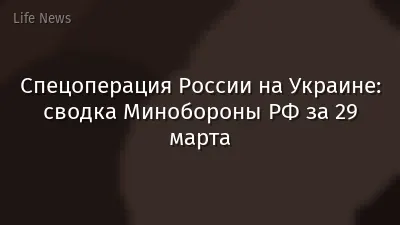 Спецоперация России на Украине: сводка Минобороны РФ за 29 марта