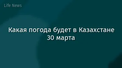 Какая погода будет в Казахстане 30 марта