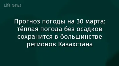 Прогноз погоды на 30 марта: тёплая погода без осадков сохранится в большинстве регионов Казахстана