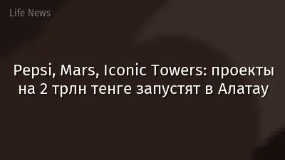 Pepsi, Mars, Iconic Towers: проекты на 2 трлн тенге запустят в Алатау