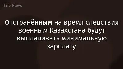 Отстранённым на время следствия военным Казахстана будут выплачивать минимальную зарплату