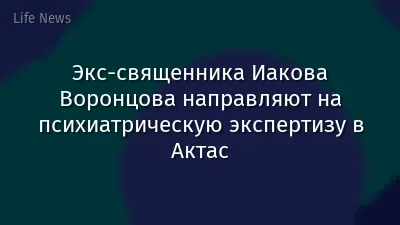 Экс-священника Иакова Воронцова направляют на психиатрическую экспертизу в Актас