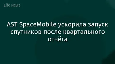 AST SpaceMobile ускорила запуск спутников после квартального отчёта