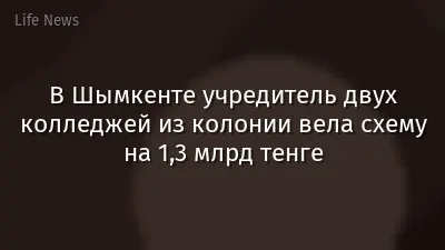 В Шымкенте учредитель двух колледжей из колонии вела схему на 1,3 млрд тенге