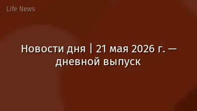 Новости дня | 21 мая 2026 г. — дневной выпуск