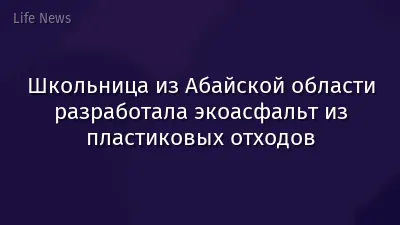 Школьница из Абайской области разработала экоасфальт из пластиковых отходов