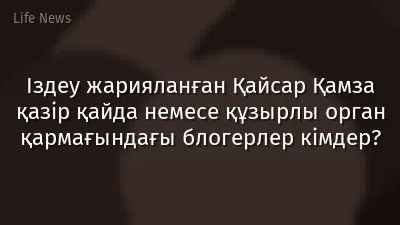 Іздеу жарияланған Қайсар Қамза қазір қайда немесе құзырлы орган қармағындағы блогерлер кімдер?