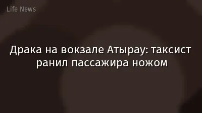 Драка на вокзале Атырау: таксист ранил пассажира ножом