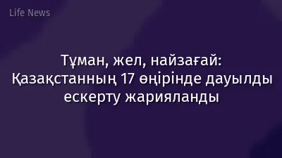 Тұман, жел, найзағай: Қазақстанның 17 өңірінде дауылды ескерту жарияланды