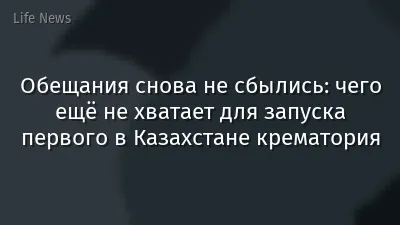 Обещания снова не сбылись: чего ещё не хватает для запуска первого в Казахстане крематория