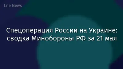 Спецоперация России на Украине: сводка Минобороны РФ за 21 мая
