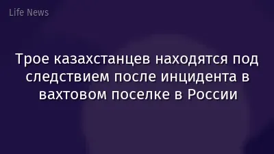 Трое казахстанцев находятся под следствием после инцидента в вахтовом поселке в России