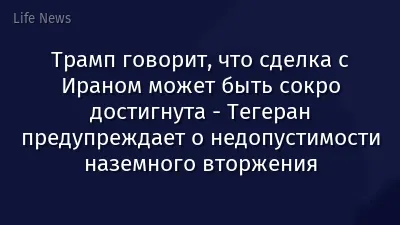 Трамп говорит, что сделка с Ираном может быть сокро достигнута - Тегеран предупреждает о недопустимости наземного вторжения