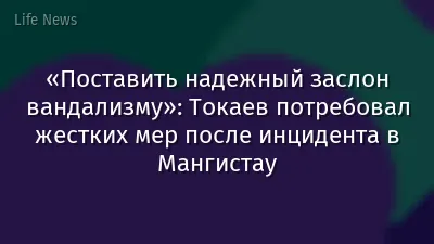 «Поставить надежный заслон вандализму»: Токаев потребовал жестких мер после инцидента в Мангистау