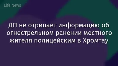 ДП не отрицает информацию об огнестрельном ранении местного жителя полицейским в Хромтау