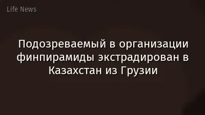 Подозреваемый в организации финпирамиды экстрадирован в Казахстан из Грузии