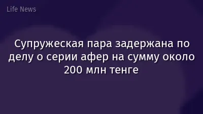 Супружеская пара задержана по делу о серии афер на сумму около 200 млн тенге