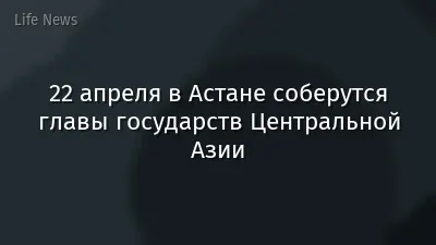 22 апреля в Астане соберутся главы государств Центральной Азии