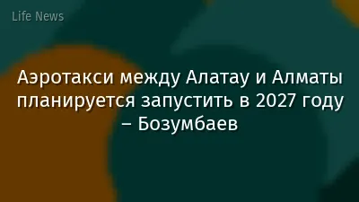 Аэротакси между Алатау и Алматы планируется запустить в 2027 году – Бозумбаев