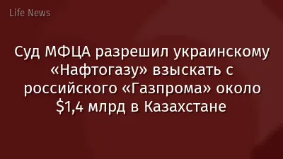 Суд МФЦА разрешил украинскому «Нафтогазу» взыскать с российского «Газпрома» около $1,4 млрд в Казахстане