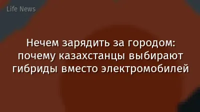 Нечем зарядить за городом: почему казахстанцы выбирают гибриды вместо электромобилей