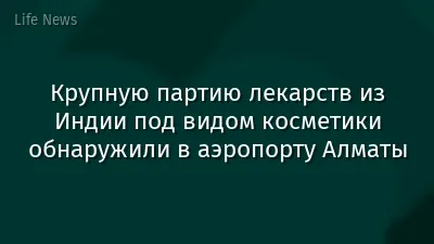 Крупную партию лекарств из Индии под видом косметики обнаружили в аэропорту Алматы