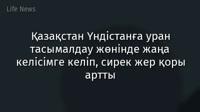Қазақстан Үндістанға уран тасымалдау жөнінде жаңа келісімге келіп, сирек жер қоры артты