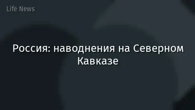 Россия: наводнения на Северном Кавказе