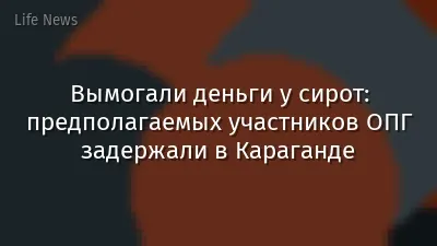 Вымогали деньги у сирот: предполагаемых участников ОПГ задержали в Караганде