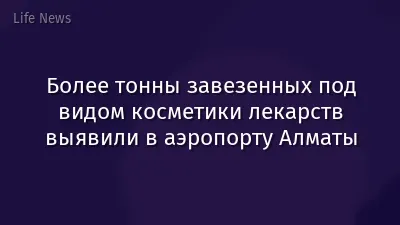 Более тонны завезенных под видом косметики лекарств выявили в аэропорту Алматы