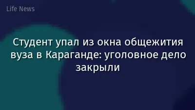Студент упал из окна общежития вуза в Караганде: уголовное дело закрыли