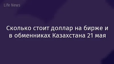 Сколько стоит доллар на бирже и в обменниках Казахстана 21 мая
