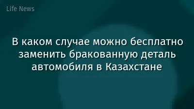 В каком случае можно бесплатно заменить бракованную деталь автомобиля в Казахстане