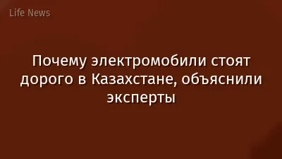 Почему электромобили стоят дорого в Казахстане, объяснили эксперты