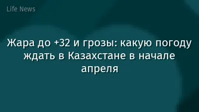 Жара до +32 и грозы: какую погоду ждать в Казахстане в начале апреля