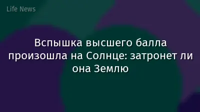 Вспышка высшего балла произошла на Солнце: затронет ли она Землю