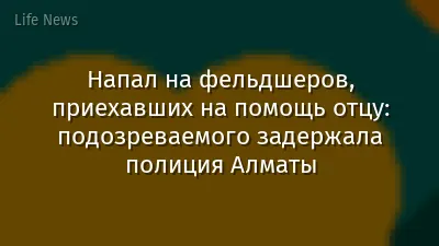 Напал на фельдшеров, приехавших на помощь отцу: подозреваемого задержала полиция Алматы