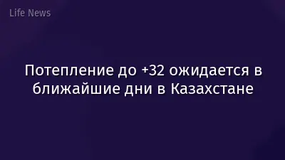 Потепление до +32 ожидается в ближайшие дни в Казахстане