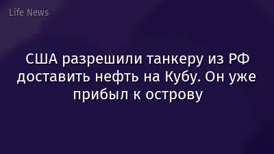 США разрешили танкеру из РФ доставить нефть на Кубу. Он уже прибыл к острову