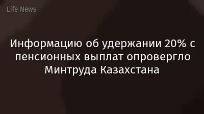 Информацию об удержании 20% с пенсионных выплат опровергло Минтруда Казахстана