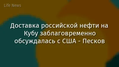 Доставка российской нефти на Кубу заблаговременно обсуждалась с США - Песков