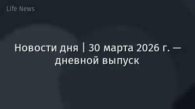 Новости дня | 30 марта 2026 г. — дневной выпуск