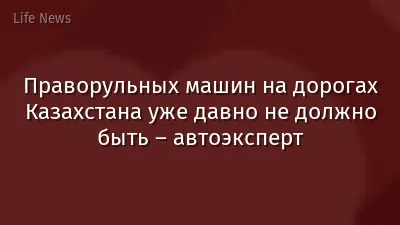 Праворульных машин на дорогах Казахстана уже давно не должно быть – автоэксперт