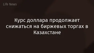 Курс доллара продолжает снижаться на биржевых торгах в Казахстане