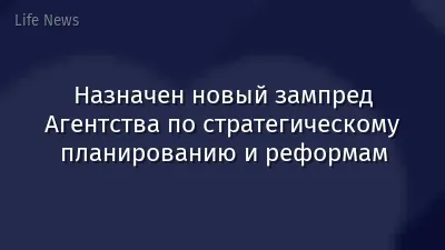 Назначен новый зампред Агентства по стратегическому планированию и реформам