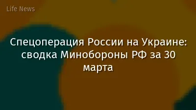 Спецоперация России на Украине: сводка Минобороны РФ за 30 марта