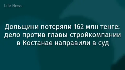 Дольщики потеряли 162 млн тенге: дело против главы стройкомпании в Костанае направили в суд