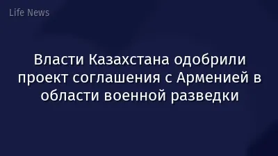 Власти Казахстана одобрили проект соглашения с Арменией в области военной разведки